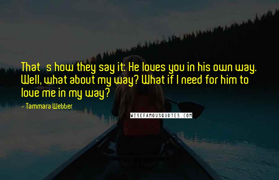 Tammara Webber Quotes: That's how they say it: He loves you in his own way. Well, what about my way? What if I need for him to love me in my way?