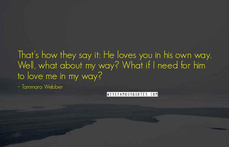 Tammara Webber Quotes: That's how they say it: He loves you in his own way. Well, what about my way? What if I need for him to love me in my way?