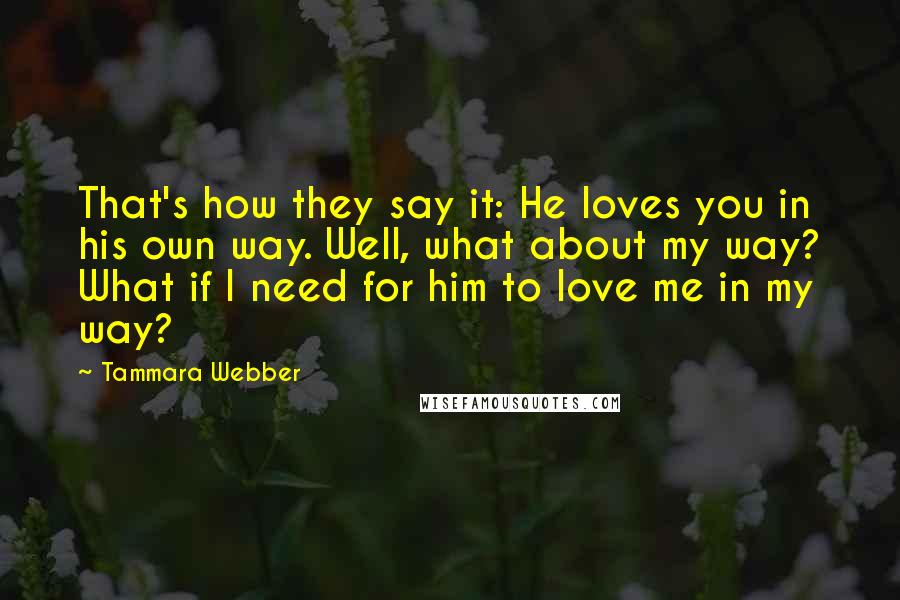 Tammara Webber Quotes: That's how they say it: He loves you in his own way. Well, what about my way? What if I need for him to love me in my way?