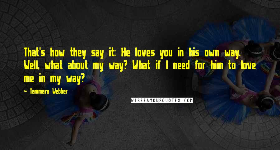 Tammara Webber Quotes: That's how they say it: He loves you in his own way. Well, what about my way? What if I need for him to love me in my way?