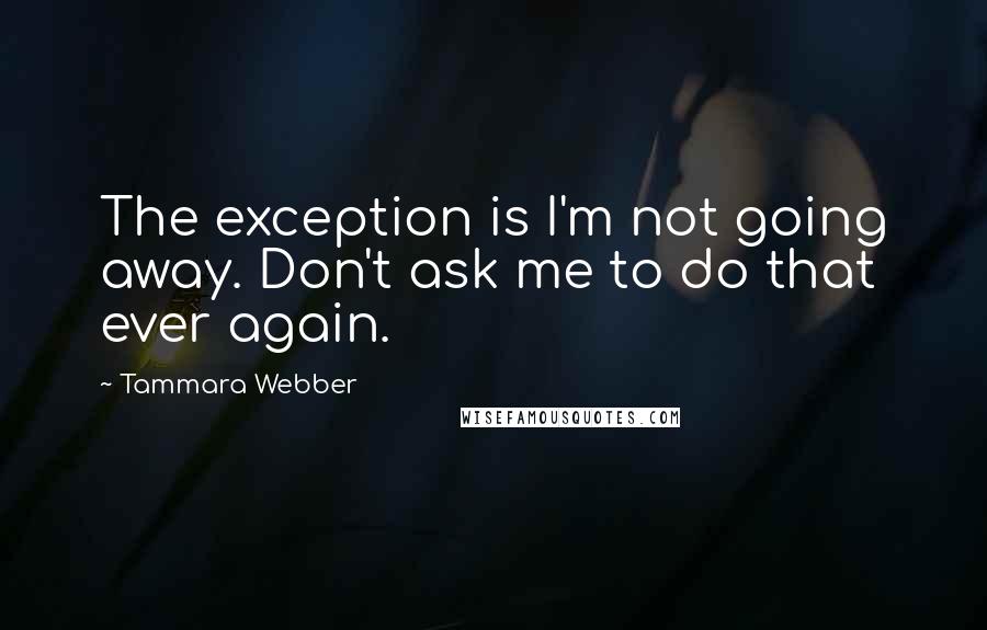 Tammara Webber Quotes: The exception is I'm not going away. Don't ask me to do that ever again.