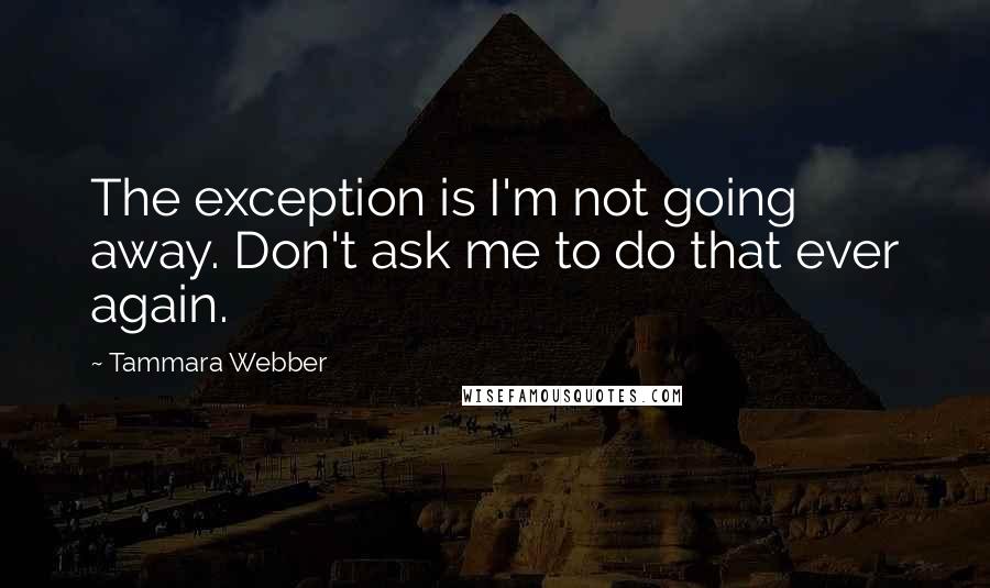 Tammara Webber Quotes: The exception is I'm not going away. Don't ask me to do that ever again.