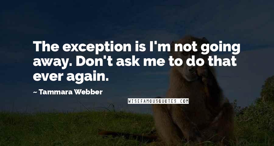 Tammara Webber Quotes: The exception is I'm not going away. Don't ask me to do that ever again.