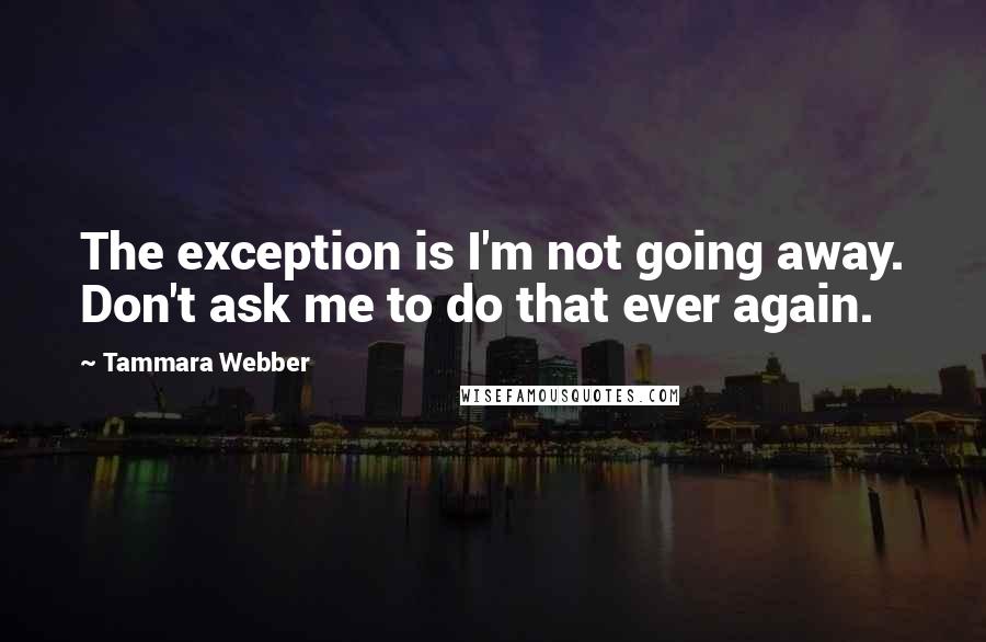 Tammara Webber Quotes: The exception is I'm not going away. Don't ask me to do that ever again.