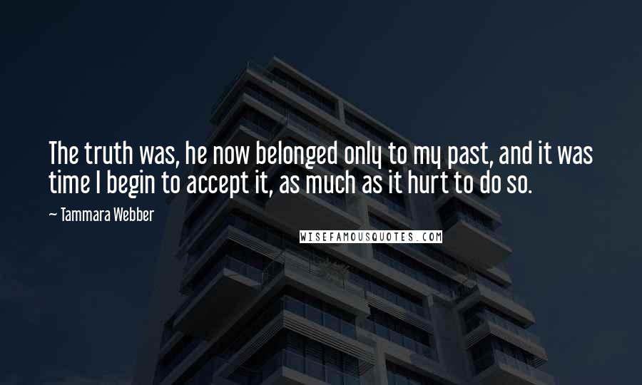 Tammara Webber Quotes: The truth was, he now belonged only to my past, and it was time I begin to accept it, as much as it hurt to do so.