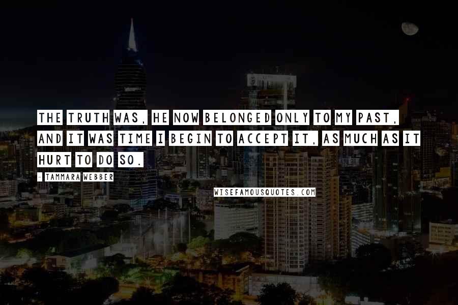 Tammara Webber Quotes: The truth was, he now belonged only to my past, and it was time I begin to accept it, as much as it hurt to do so.