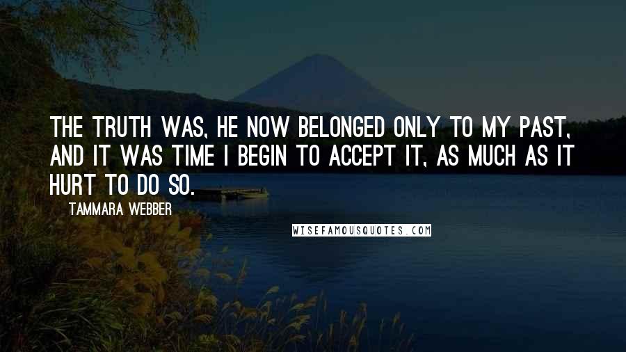 Tammara Webber Quotes: The truth was, he now belonged only to my past, and it was time I begin to accept it, as much as it hurt to do so.