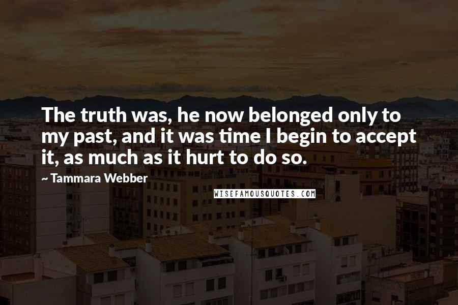 Tammara Webber Quotes: The truth was, he now belonged only to my past, and it was time I begin to accept it, as much as it hurt to do so.