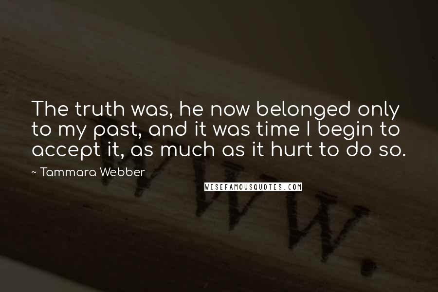 Tammara Webber Quotes: The truth was, he now belonged only to my past, and it was time I begin to accept it, as much as it hurt to do so.