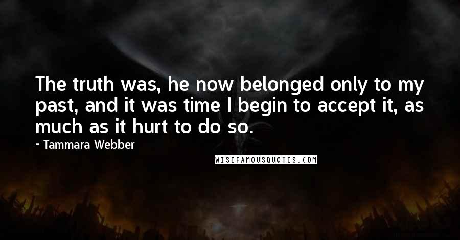 Tammara Webber Quotes: The truth was, he now belonged only to my past, and it was time I begin to accept it, as much as it hurt to do so.