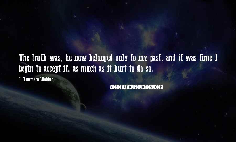 Tammara Webber Quotes: The truth was, he now belonged only to my past, and it was time I begin to accept it, as much as it hurt to do so.