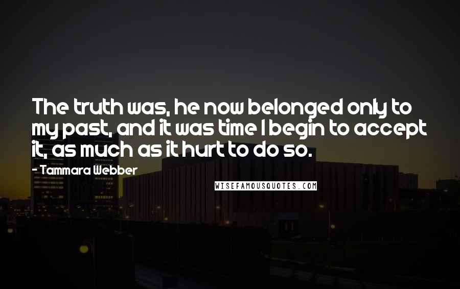 Tammara Webber Quotes: The truth was, he now belonged only to my past, and it was time I begin to accept it, as much as it hurt to do so.