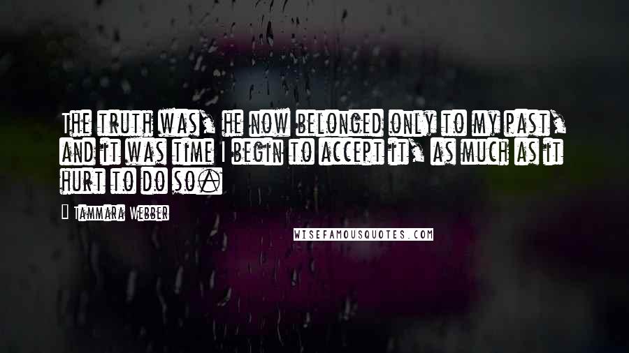 Tammara Webber Quotes: The truth was, he now belonged only to my past, and it was time I begin to accept it, as much as it hurt to do so.