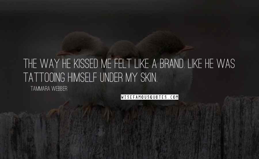 Tammara Webber Quotes: The way he kissed me felt like a brand. Like he was tattooing himself under my skin.