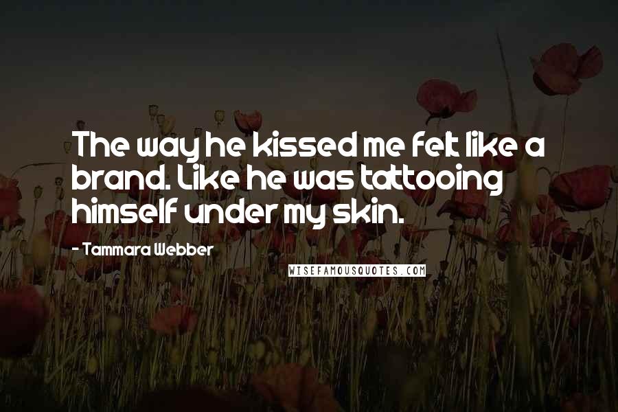 Tammara Webber Quotes: The way he kissed me felt like a brand. Like he was tattooing himself under my skin.