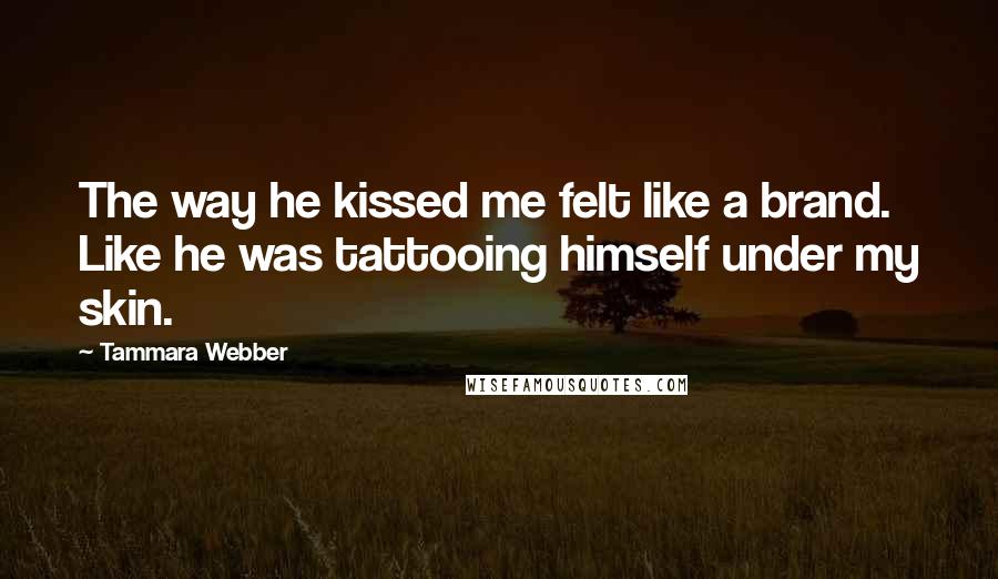 Tammara Webber Quotes: The way he kissed me felt like a brand. Like he was tattooing himself under my skin.