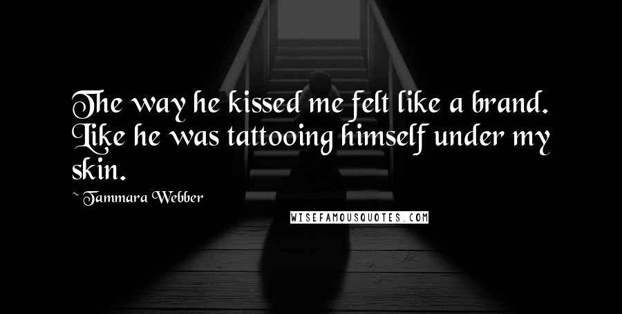 Tammara Webber Quotes: The way he kissed me felt like a brand. Like he was tattooing himself under my skin.