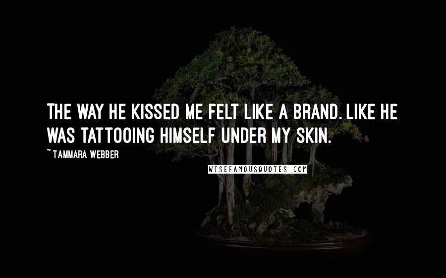 Tammara Webber Quotes: The way he kissed me felt like a brand. Like he was tattooing himself under my skin.