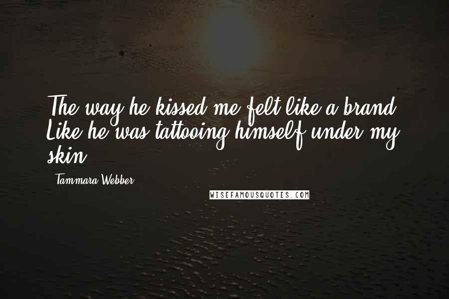 Tammara Webber Quotes: The way he kissed me felt like a brand. Like he was tattooing himself under my skin.