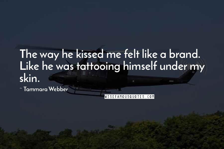 Tammara Webber Quotes: The way he kissed me felt like a brand. Like he was tattooing himself under my skin.