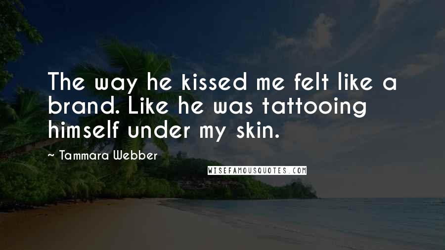Tammara Webber Quotes: The way he kissed me felt like a brand. Like he was tattooing himself under my skin.