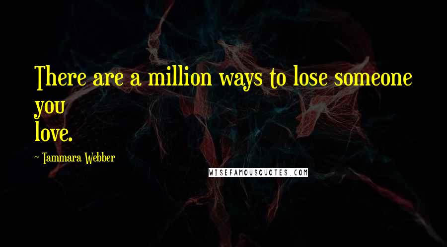 Tammara Webber Quotes: There are a million ways to lose someone you love.