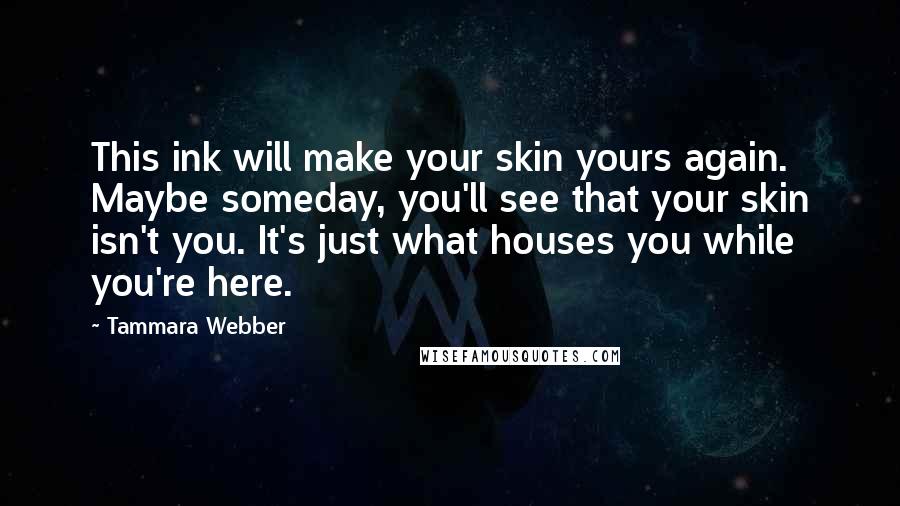 Tammara Webber Quotes: This ink will make your skin yours again. Maybe someday, you'll see that your skin isn't you. It's just what houses you while you're here.