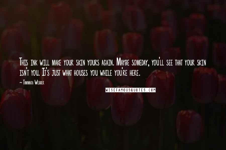 Tammara Webber Quotes: This ink will make your skin yours again. Maybe someday, you'll see that your skin isn't you. It's just what houses you while you're here.