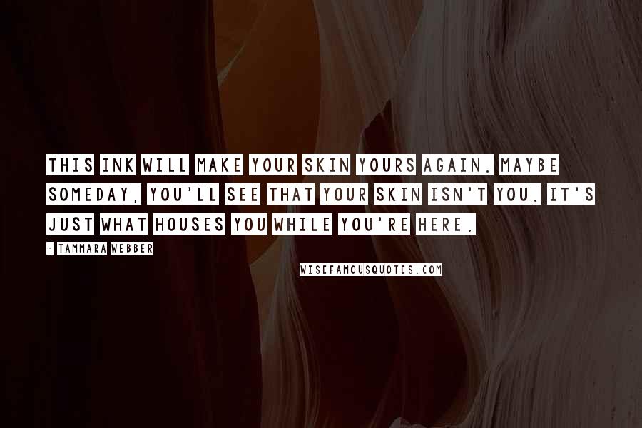 Tammara Webber Quotes: This ink will make your skin yours again. Maybe someday, you'll see that your skin isn't you. It's just what houses you while you're here.