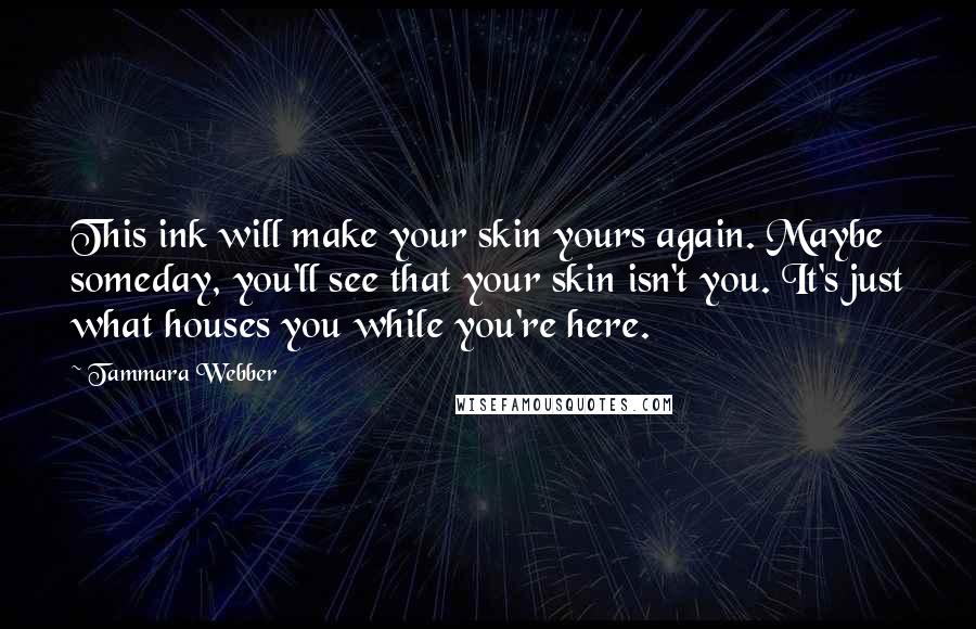 Tammara Webber Quotes: This ink will make your skin yours again. Maybe someday, you'll see that your skin isn't you. It's just what houses you while you're here.