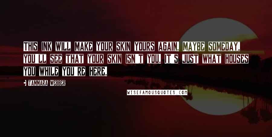 Tammara Webber Quotes: This ink will make your skin yours again. Maybe someday, you'll see that your skin isn't you. It's just what houses you while you're here.