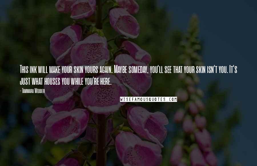 Tammara Webber Quotes: This ink will make your skin yours again. Maybe someday, you'll see that your skin isn't you. It's just what houses you while you're here.