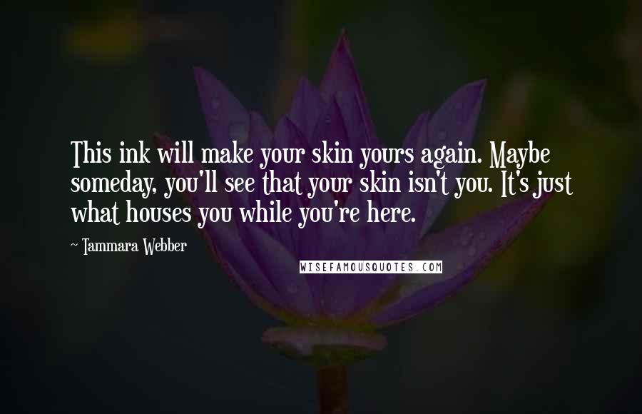 Tammara Webber Quotes: This ink will make your skin yours again. Maybe someday, you'll see that your skin isn't you. It's just what houses you while you're here.