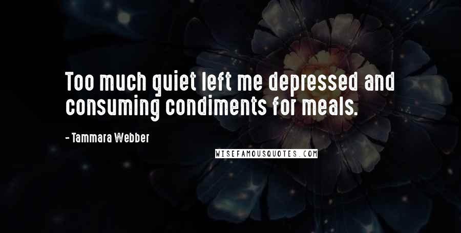 Tammara Webber Quotes: Too much quiet left me depressed and consuming condiments for meals.