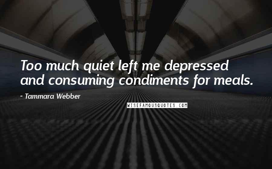Tammara Webber Quotes: Too much quiet left me depressed and consuming condiments for meals.