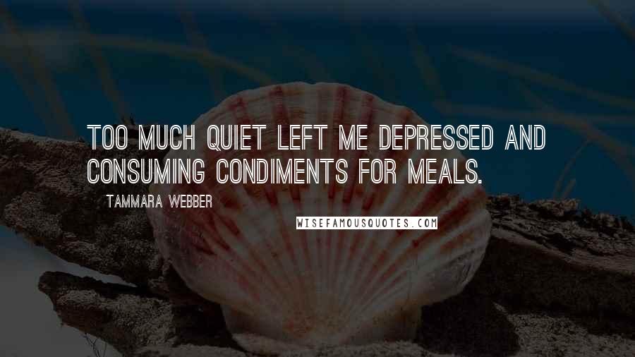 Tammara Webber Quotes: Too much quiet left me depressed and consuming condiments for meals.