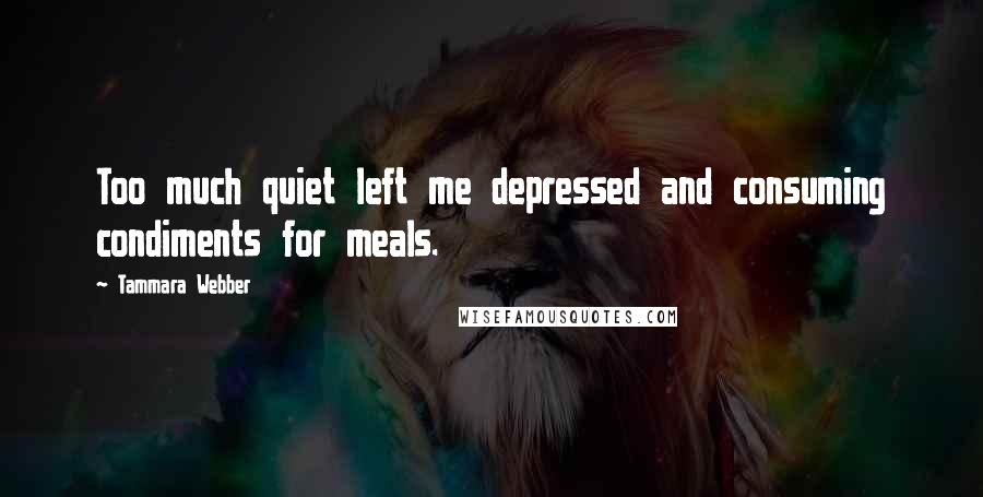 Tammara Webber Quotes: Too much quiet left me depressed and consuming condiments for meals.