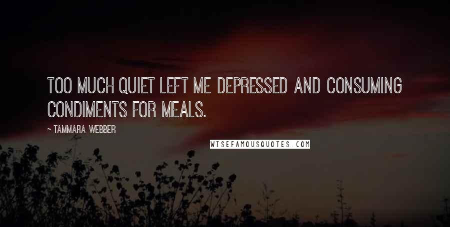 Tammara Webber Quotes: Too much quiet left me depressed and consuming condiments for meals.