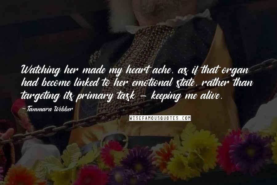 Tammara Webber Quotes: Watching her made my heart ache, as if that organ had become linked to her emotional state, rather than targeting its primary task - keeping me alive.