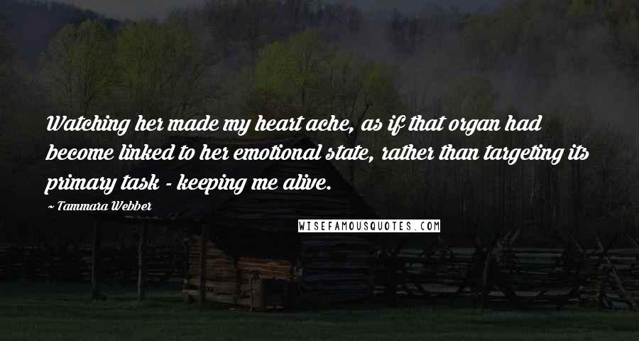 Tammara Webber Quotes: Watching her made my heart ache, as if that organ had become linked to her emotional state, rather than targeting its primary task - keeping me alive.