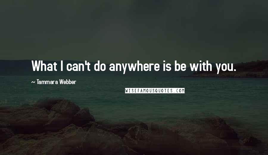 Tammara Webber Quotes: What I can't do anywhere is be with you.