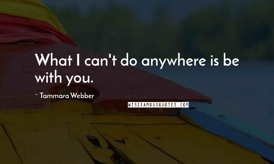 Tammara Webber Quotes: What I can't do anywhere is be with you.