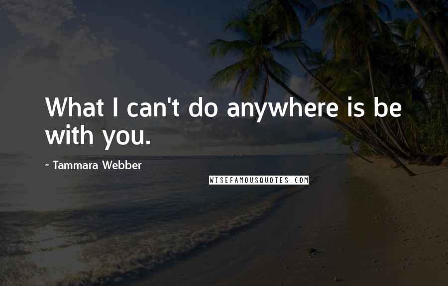 Tammara Webber Quotes: What I can't do anywhere is be with you.