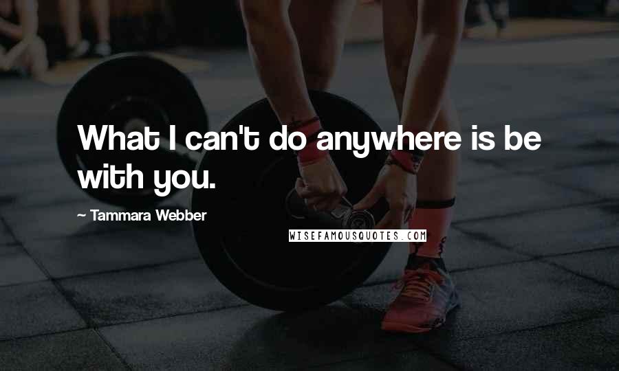 Tammara Webber Quotes: What I can't do anywhere is be with you.