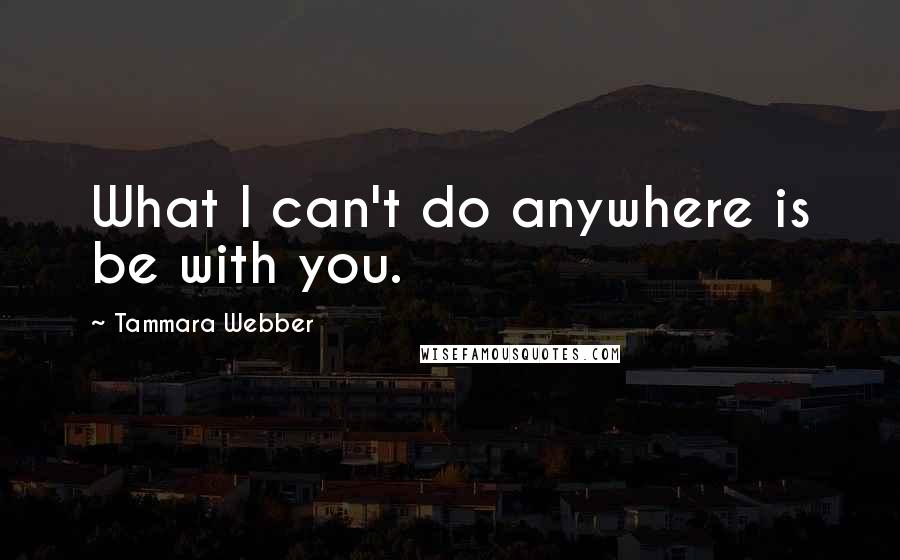 Tammara Webber Quotes: What I can't do anywhere is be with you.