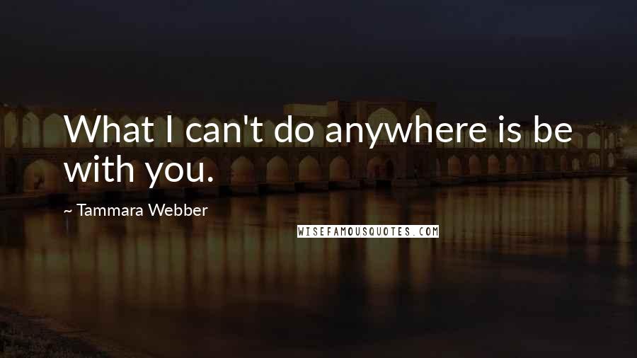 Tammara Webber Quotes: What I can't do anywhere is be with you.