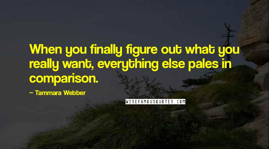 Tammara Webber Quotes: When you finally figure out what you really want, everything else pales in comparison.