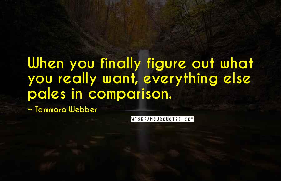 Tammara Webber Quotes: When you finally figure out what you really want, everything else pales in comparison.