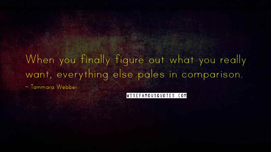 Tammara Webber Quotes: When you finally figure out what you really want, everything else pales in comparison.