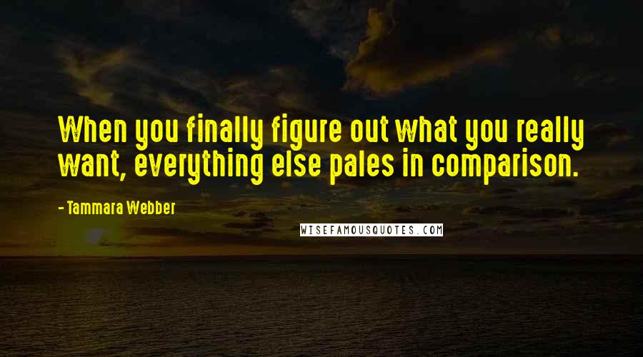 Tammara Webber Quotes: When you finally figure out what you really want, everything else pales in comparison.